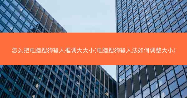 怎么把电脑搜狗输入框调大大小(电脑搜狗输入法如何调整大小)