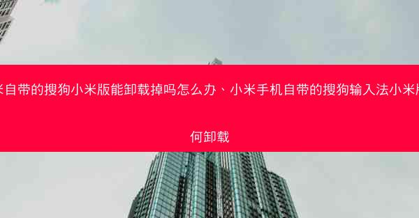 小米自带的搜狗小米版能卸载掉吗怎么办、小米手机自带的搜狗输入法小米版如何卸载