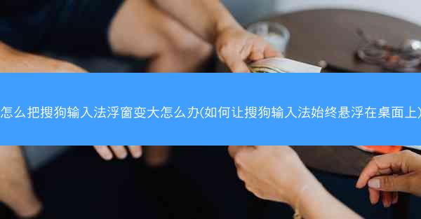 怎么把搜狗输入法浮窗变大怎么办(如何让搜狗输入法始终悬浮在桌面上)