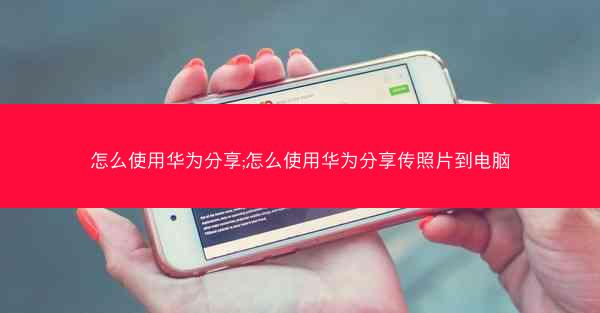 怎么使用华为分享;怎么使用华为分享传照片到电脑
