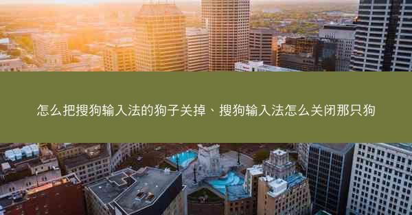 怎么把搜狗输入法的狗子关掉、搜狗输入法怎么关闭那只狗
