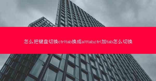 怎么把键盘切换ctrltab换成alttab,ctrl加tab怎么切换
