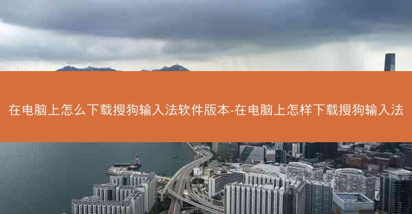 在电脑上怎么下载搜狗输入法软件版本-在电脑上怎样下载搜狗输入法
