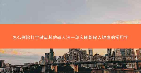怎么删除打字键盘其他输入法—怎么删除输入键盘的常用字