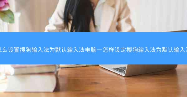 怎么设置搜狗输入法为默认输入法电脑—怎样设定搜狗输入法为默认输入法