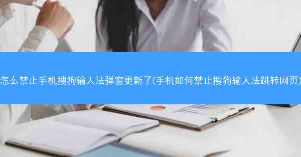 怎么禁止手机搜狗输入法弹窗更新了(手机如何禁止搜狗输入法跳转网页)