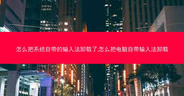 怎么把系统自带的输入法卸载了,怎么把电脑自带输入法卸载