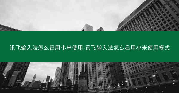 讯飞输入法怎么启用小米使用-讯飞输入法怎么启用小米使用模式