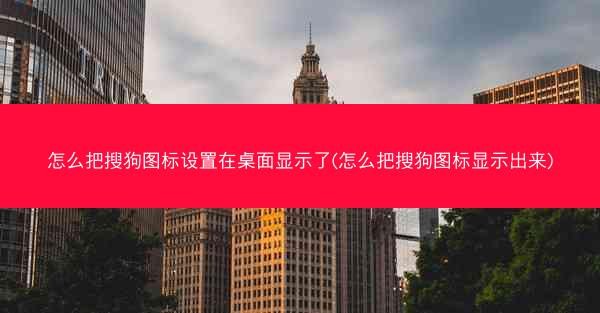 怎么把搜狗图标设置在桌面显示了(怎么把搜狗图标显示出来)