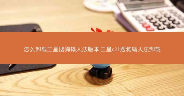 怎么卸载三星搜狗输入法版本,三星s21搜狗输入法卸载