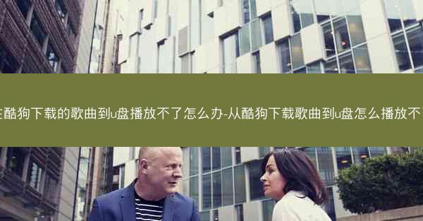 在酷狗下载的歌曲到u盘播放不了怎么办-从酷狗下载歌曲到u盘怎么播放不了