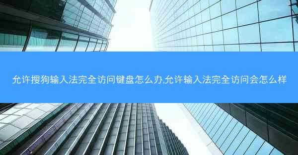 允许搜狗输入法完全访问键盘怎么办,允许输入法完全访问会怎么样