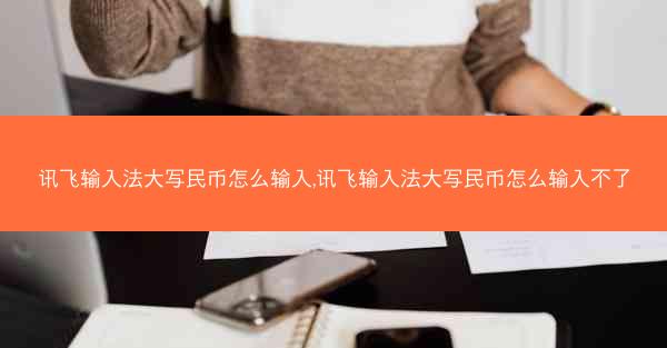 讯飞输入法大写民币怎么输入,讯飞输入法大写民币怎么输入不了