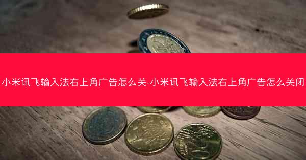 小米讯飞输入法右上角广告怎么关-小米讯飞输入法右上角广告怎么关闭