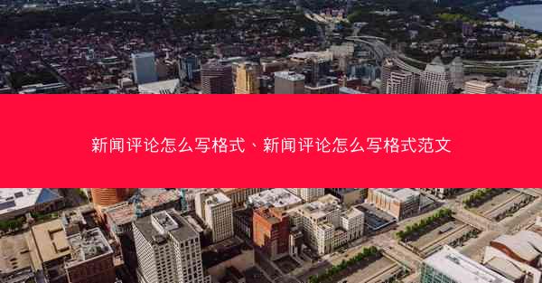新闻评论怎么写格式、新闻评论怎么写格式范文