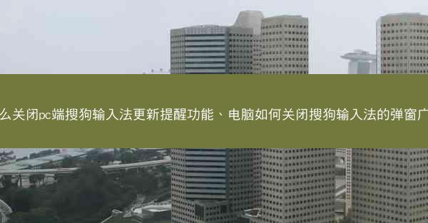 怎么关闭pc端搜狗输入法更新提醒功能、电脑如何关闭搜狗输入法的弹窗广告