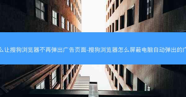 怎么让搜狗浏览器不再弹出广告页面-搜狗浏览器怎么屏蔽电脑自动弹出的广告