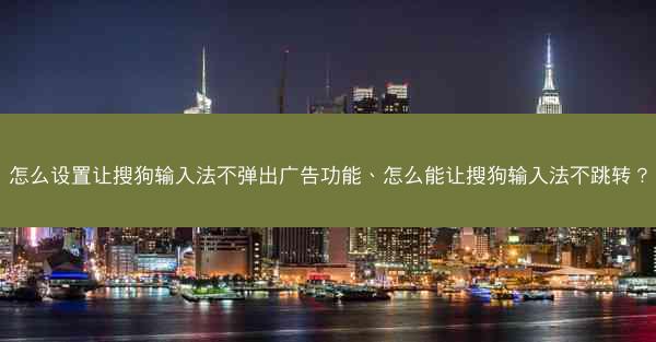 怎么设置让搜狗输入法不弹出广告功能、怎么能让搜狗输入法不跳转?