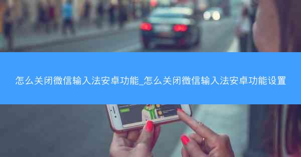 怎么关闭微信输入法安卓功能_怎么关闭微信输入法安卓功能设置