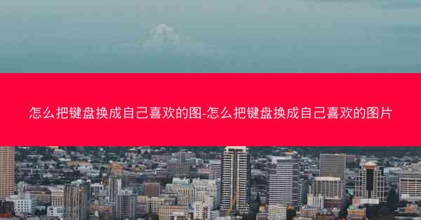 怎么把键盘换成自己喜欢的图-怎么把键盘换成自己喜欢的图片