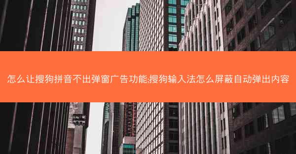 怎么让搜狗拼音不出弹窗广告功能;搜狗输入法怎么屏蔽自动弹出内容