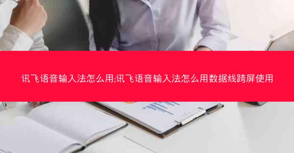 讯飞语音输入法怎么用;讯飞语音输入法怎么用数据线跨屏使用