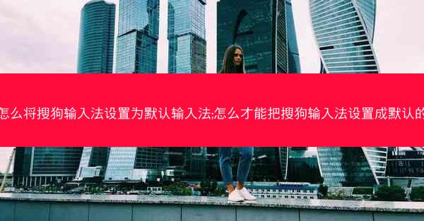 怎么将搜狗输入法设置为默认输入法;怎么才能把搜狗输入法设置成默认的
