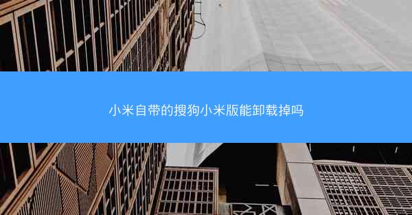 小米自带的搜狗小米版能卸载掉吗