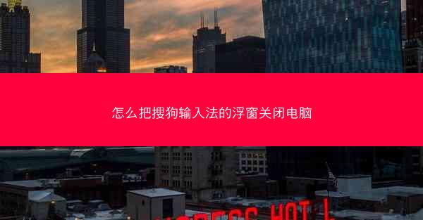 怎么把搜狗输入法的浮窗关闭电脑