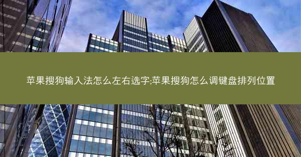 苹果搜狗输入法怎么左右选字;苹果搜狗怎么调键盘排列位置