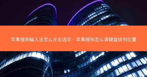 苹果搜狗输入法怎么左右选字、苹果搜狗怎么调键盘排列位置