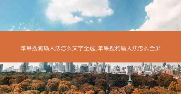 苹果搜狗输入法怎么文字全选_苹果搜狗输入法怎么全屏