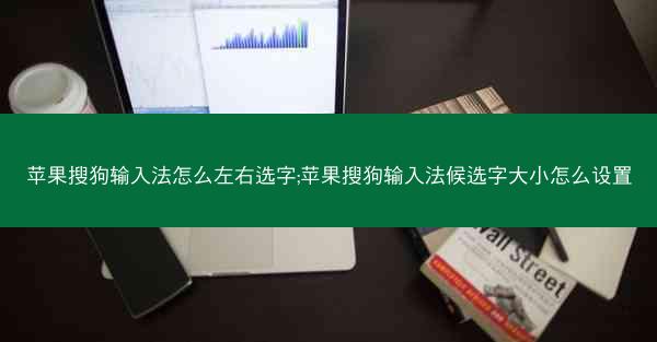 苹果搜狗输入法怎么左右选字;苹果搜狗输入法候选字大小怎么设置