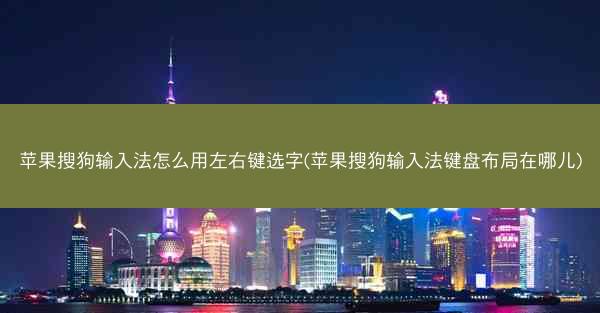 苹果搜狗输入法怎么用左右键选字(苹果搜狗输入法键盘布局在哪儿)