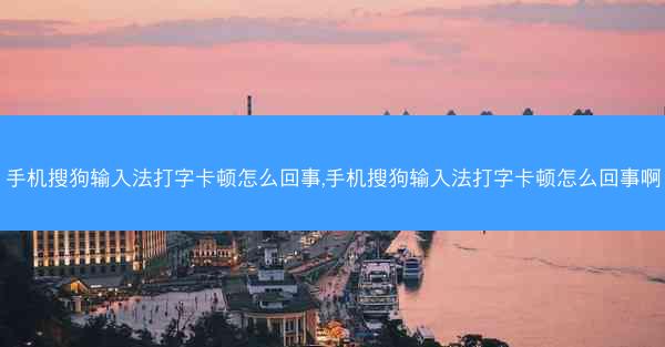 手机搜狗输入法打字卡顿怎么回事,手机搜狗输入法打字卡顿怎么回事啊