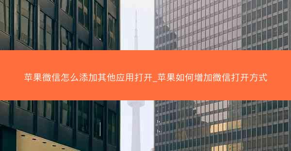 苹果微信怎么添加其他应用打开_苹果如何增加微信打开方式