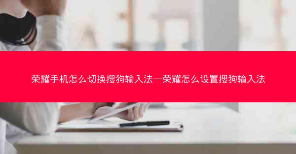 荣耀手机怎么切换搜狗输入法—荣耀怎么设置搜狗输入法