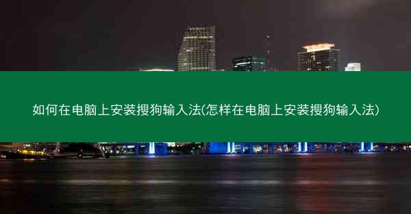 如何在电脑上安装搜狗输入法(怎样在电脑上安装搜狗输入法)