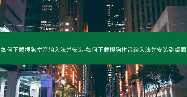 如何下载搜狗拼音输入法并安装-如何下载搜狗拼音输入法并安装到桌面