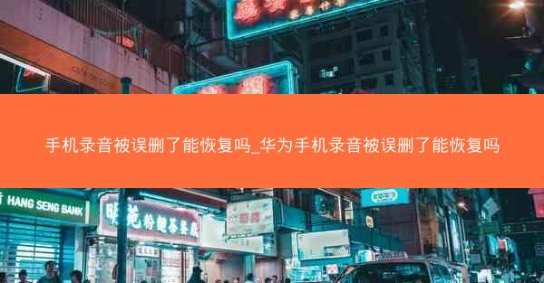 手机录音被误删了能恢复吗_华为手机录音被误删了能恢复吗