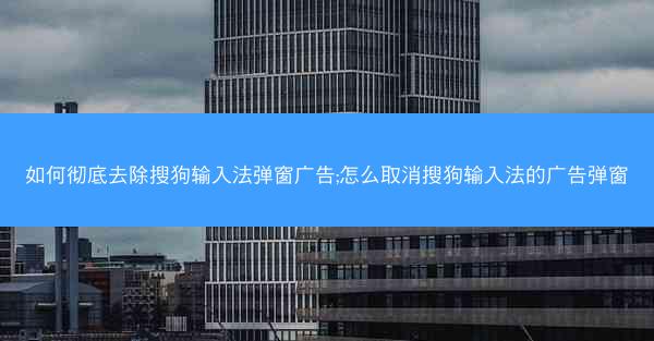 如何彻底去除搜狗输入法弹窗广告;怎么取消搜狗输入法的广告弹窗