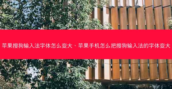 苹果搜狗输入法字体怎么变大、苹果手机怎么把搜狗输入法的字体变大