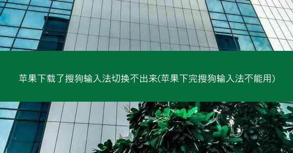苹果下载了搜狗输入法切换不出来(苹果下完搜狗输入法不能用)