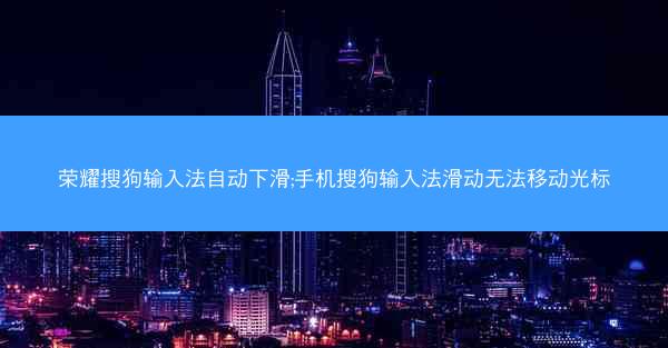 荣耀搜狗输入法自动下滑;手机搜狗输入法滑动无法移动光标