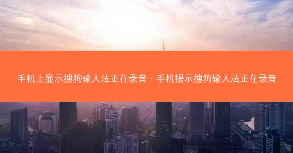 手机上显示搜狗输入法正在录音、手机提示搜狗输入法正在录音
