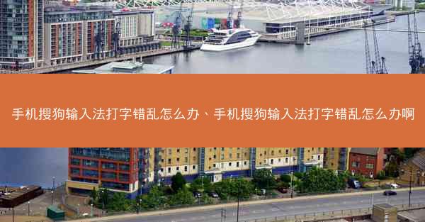 手机搜狗输入法打字错乱怎么办、手机搜狗输入法打字错乱怎么办啊