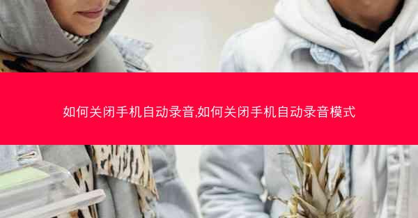 如何关闭手机自动录音,如何关闭手机自动录音模式