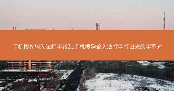 手机搜狗输入法打字错乱;手机搜狗输入法打字打出来的字不对