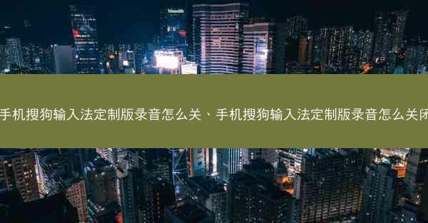 手机搜狗输入法定制版录音怎么关、手机搜狗输入法定制版录音怎么关闭
