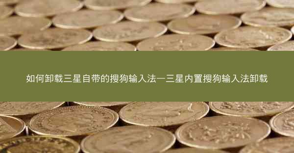 如何卸载三星自带的搜狗输入法—三星内置搜狗输入法卸载